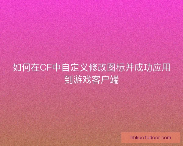 如何在CF中自定义修改图标并成功应用到游戏客户端