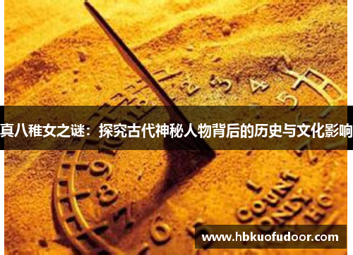 真八稚女之谜：探究古代神秘人物背后的历史与文化影响